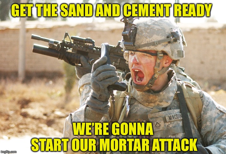 US Army Soldier yelling radio iraq war | GET THE SAND AND CEMENT READY; WE’RE GONNA START OUR MORTAR ATTACK | image tagged in us army soldier yelling radio iraq war | made w/ Imgflip meme maker