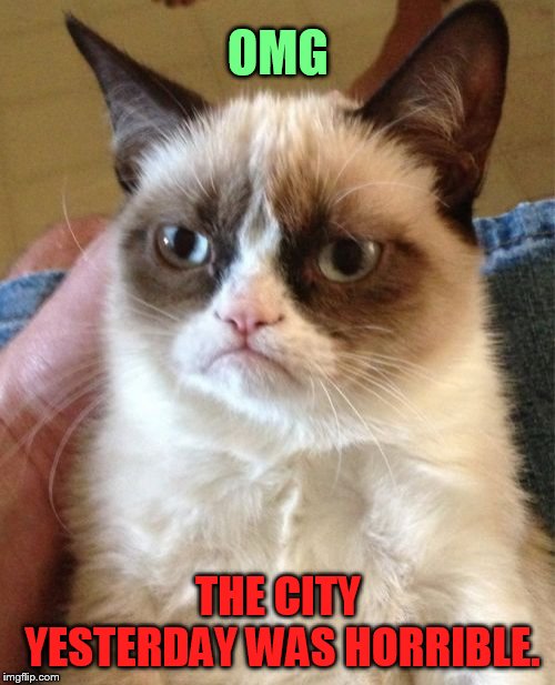 Grumpy Cat Meme | OMG THE CITY YESTERDAY WAS HORRIBLE. | image tagged in memes,grumpy cat | made w/ Imgflip meme maker