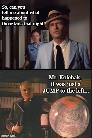 The Kolchak Horror Picture Show | So, can you tell me about what happened to those kids that night? Mr. Kolchak, it was just a JUMP to the left... | image tagged in rocky horror picture show,horror,sci-fi,funny,halloween | made w/ Imgflip meme maker