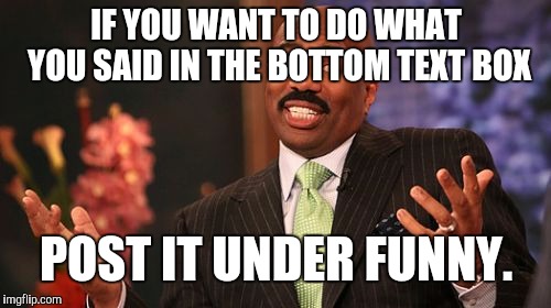 IF YOU WANT TO DO WHAT YOU SAID IN THE BOTTOM TEXT BOX POST IT UNDER FUNNY. | image tagged in memes,steve harvey | made w/ Imgflip meme maker