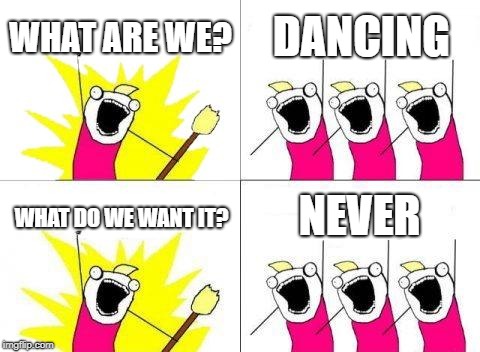 What Do We Want Meme | WHAT ARE WE? DANCING; NEVER; WHAT DO WE WANT IT? | image tagged in memes,what do we want | made w/ Imgflip meme maker