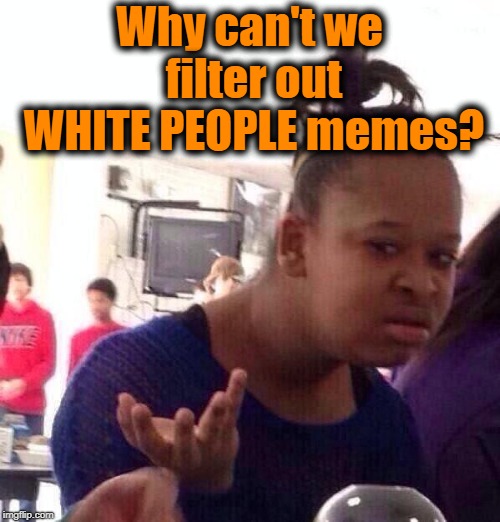 Black Girl Wat Meme | Why can't we filter out WHITE PEOPLE memes? | image tagged in memes,black girl wat | made w/ Imgflip meme maker