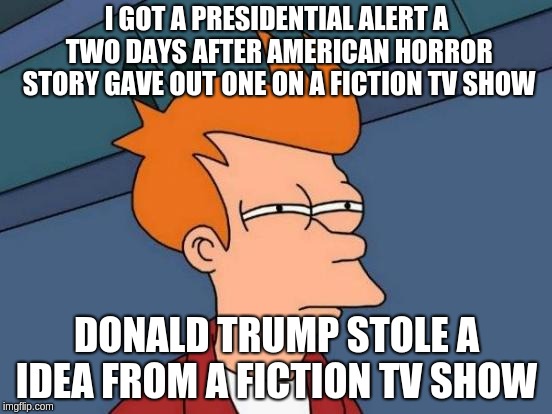 Futurama Fry | I GOT A PRESIDENTIAL ALERT A TWO DAYS AFTER AMERICAN HORROR STORY GAVE OUT ONE ON A FICTION TV SHOW; DONALD TRUMP STOLE A IDEA FROM A FICTION TV SHOW | image tagged in memes,futurama fry,american horror story,ahs,donald trump | made w/ Imgflip meme maker