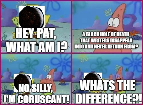 Spongebob What's the Difference? | HEY PAT, WHAT AM I? A BLACK HOLE OF DEATH THAT WRITERS DISAPPEAR INTO AND NEVER RETURN FROM? NO SILLY, I'M CORUSCANT! WHATS THE DIFFERENCE?! | image tagged in spongebob what's the difference | made w/ Imgflip meme maker