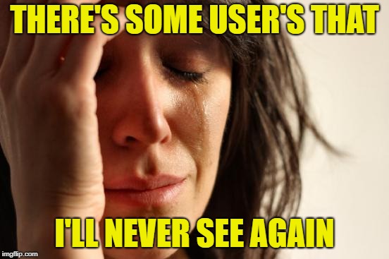 First World Problems Meme | THERE'S SOME USER'S THAT I'LL NEVER SEE AGAIN | image tagged in memes,first world problems | made w/ Imgflip meme maker