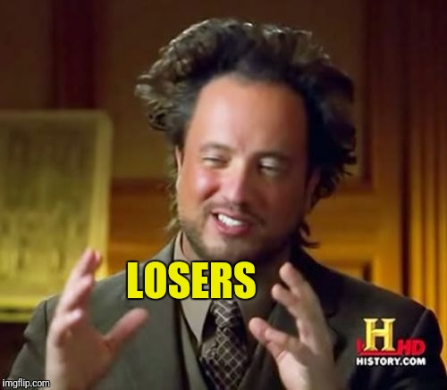 Ancient Aliens Meme | LOSERS | image tagged in memes,ancient aliens | made w/ Imgflip meme maker