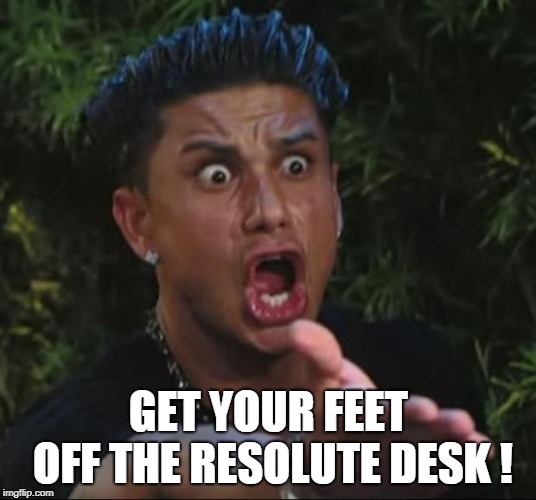 DJ Pauly D Meme | GET YOUR FEET OFF THE RESOLUTE DESK ! | image tagged in memes,dj pauly d | made w/ Imgflip meme maker