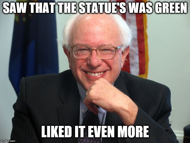Vote Bernie Sanders | SAW THAT THE STATUE'S WAS GREEN LIKED IT EVEN MORE | image tagged in vote bernie sanders | made w/ Imgflip meme maker