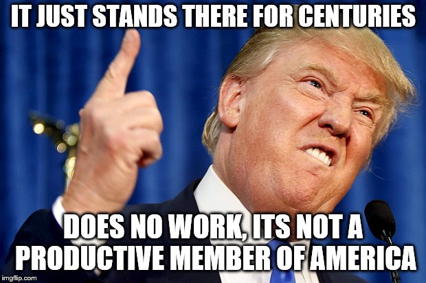 Donald Trump | IT JUST STANDS THERE FOR CENTURIES DOES NO WORK, ITS NOT A PRODUCTIVE MEMBER OF AMERICA | image tagged in donald trump | made w/ Imgflip meme maker