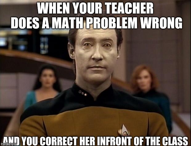 Star trek data | WHEN YOUR TEACHER DOES A MATH PROBLEM WRONG; AND YOU CORRECT HER INFRONT OF THE CLASS | image tagged in star trek data | made w/ Imgflip meme maker