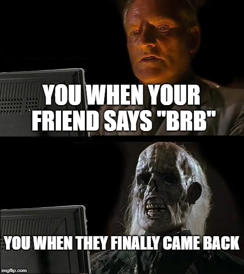 I'll Just Wait Here Meme | YOU WHEN YOUR FRIEND SAYS "BRB"; YOU WHEN THEY FINALLY CAME BACK | image tagged in memes,ill just wait here | made w/ Imgflip meme maker