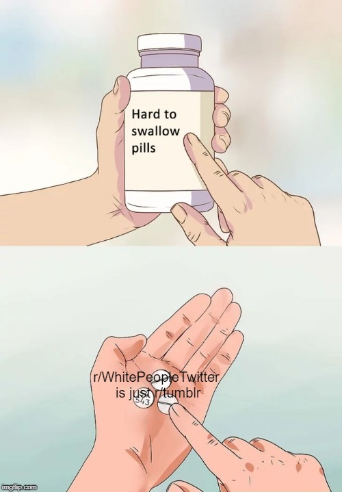 Hard To Swallow Pills Meme | r/WhitePeopleTwitter is just r/tumblr | image tagged in memes,hard to swallow pills | made w/ Imgflip meme maker