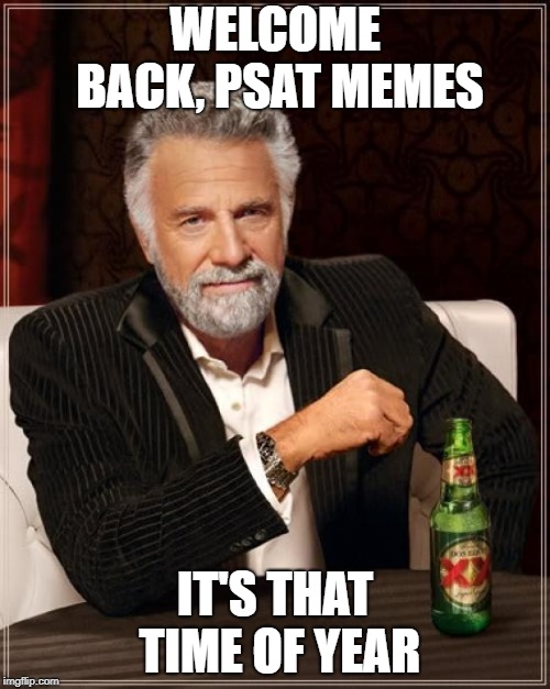 The Most Interesting Man In The World | WELCOME BACK, PSAT MEMES; IT'S THAT TIME OF YEAR | image tagged in memes,the most interesting man in the world | made w/ Imgflip meme maker