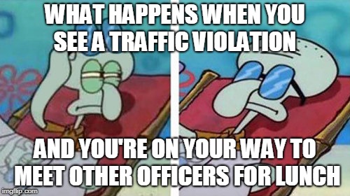 Squidward Don't Care | WHAT HAPPENS WHEN YOU SEE A TRAFFIC VIOLATION; AND YOU'RE ON YOUR WAY TO MEET OTHER OFFICERS FOR LUNCH | image tagged in squidward don't care | made w/ Imgflip meme maker