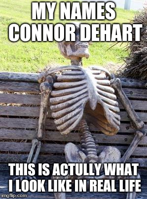 Waiting Skeleton | MY NAMES CONNOR DEHART; THIS IS ACTULLY WHAT I LOOK LIKE IN REAL LIFE | image tagged in memes,waiting skeleton | made w/ Imgflip meme maker