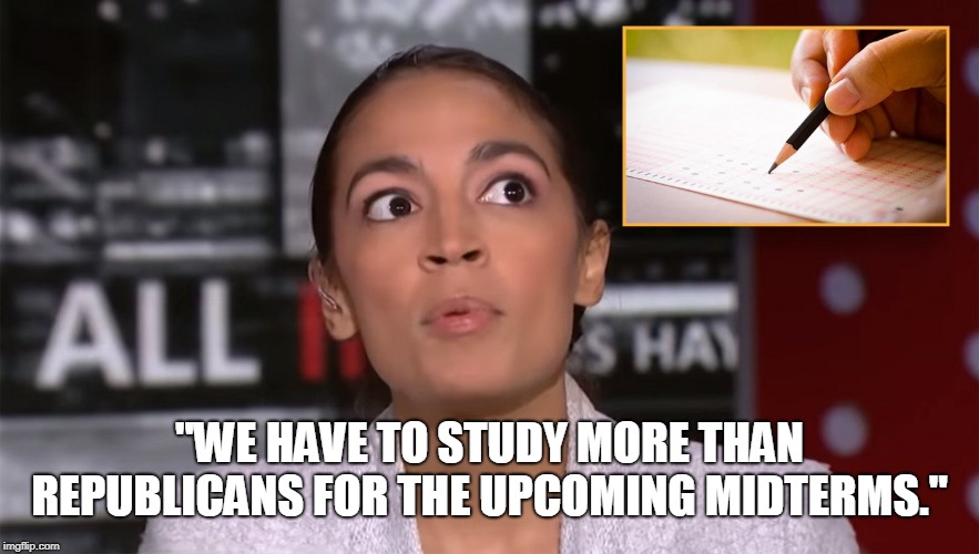Good advice... | "WE HAVE TO STUDY MORE THAN REPUBLICANS FOR THE UPCOMING MIDTERMS." | image tagged in alexandria ocasio-cortez,midterms,election 2018,studying,memes | made w/ Imgflip meme maker