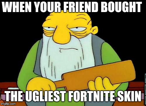 That's a paddlin' Meme | WHEN YOUR FRIEND BOUGHT; THE UGLIEST FORTNITE SKIN | image tagged in memes,that's a paddlin' | made w/ Imgflip meme maker
