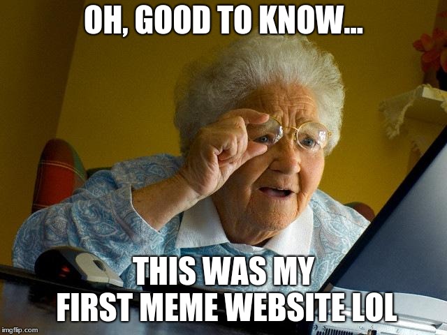 Grandma Finds The Internet Meme | OH, GOOD TO KNOW... THIS WAS MY FIRST MEME WEBSITE LOL | image tagged in memes,grandma finds the internet | made w/ Imgflip meme maker