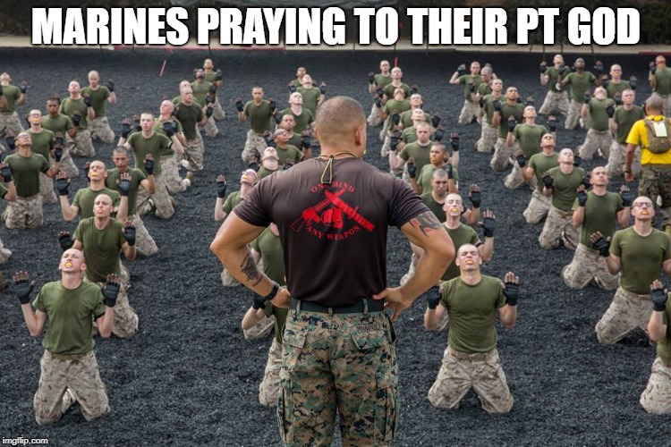 PT GOD | MARINES PRAYING TO THEIR PT GOD | image tagged in marines,marine corps,usmc,warriors,warrior,infantry | made w/ Imgflip meme maker