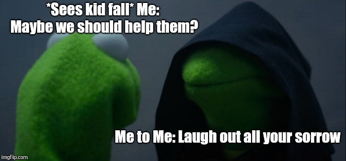 Evil Kermit Meme | *Sees kid fall*
Me: Maybe we should help them? Me to Me: Laugh out all your sorrow | image tagged in memes,evil kermit | made w/ Imgflip meme maker