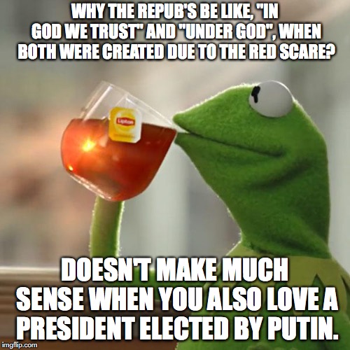 But That's None Of My Business | WHY THE REPUB'S BE LIKE, "IN GOD WE TRUST" AND "UNDER GOD", WHEN BOTH WERE CREATED DUE TO THE RED SCARE? DOESN'T MAKE MUCH SENSE WHEN YOU ALSO LOVE A PRESIDENT ELECTED BY PUTIN. | image tagged in memes,but thats none of my business,kermit the frog | made w/ Imgflip meme maker