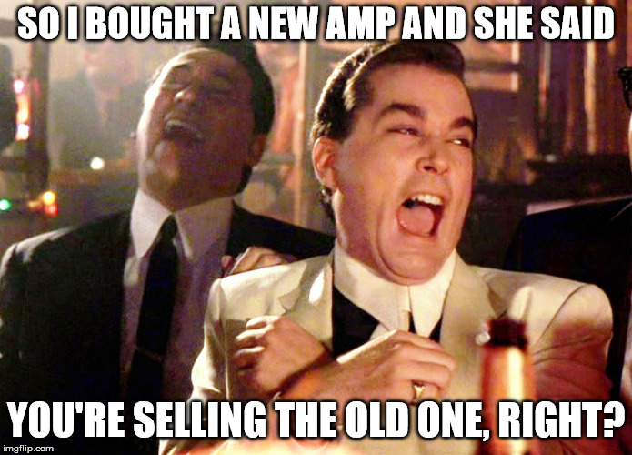 Good Fellas Hilarious Meme | SO I BOUGHT A NEW AMP AND SHE SAID; YOU'RE SELLING THE OLD ONE, RIGHT? | image tagged in memes,good fellas hilarious | made w/ Imgflip meme maker