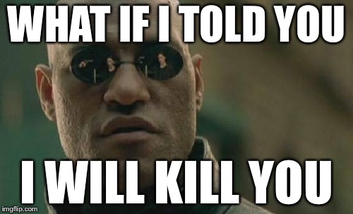 Matrix Morpheus Meme | WHAT IF I TOLD YOU; I WILL KILL YOU | image tagged in memes,matrix morpheus | made w/ Imgflip meme maker