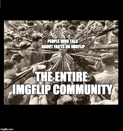 Don't talk about facts on imgflip ppl | PEOPLE WHO TALK ABOUT FACTS ON IMGFLIP; THE ENTIRE IMGFLIP COMMUNITY | image tagged in surrounded by bayonets,memes,intelligence,imgflip users,imgflip,humanity | made w/ Imgflip meme maker