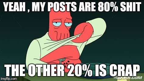 Zoidberg  | YEAH , MY POSTS ARE 80% SHIT THE OTHER 20% IS CRAP | image tagged in zoidberg | made w/ Imgflip meme maker