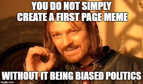 One Does Not Simply Meme | YOU DO NOT SIMPLY CREATE A FIRST PAGE MEME; WITHOUT IT BEING BIASED POLITICS | image tagged in memes,one does not simply | made w/ Imgflip meme maker