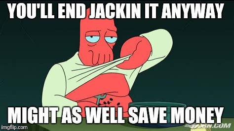 Zoidberg  | YOU'LL END JACKIN IT ANYWAY MIGHT AS WELL SAVE MONEY | image tagged in zoidberg | made w/ Imgflip meme maker