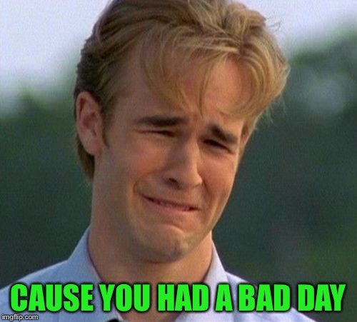 1990s First World Problems Meme | CAUSE YOU HAD A BAD DAY | image tagged in memes,1990s first world problems | made w/ Imgflip meme maker