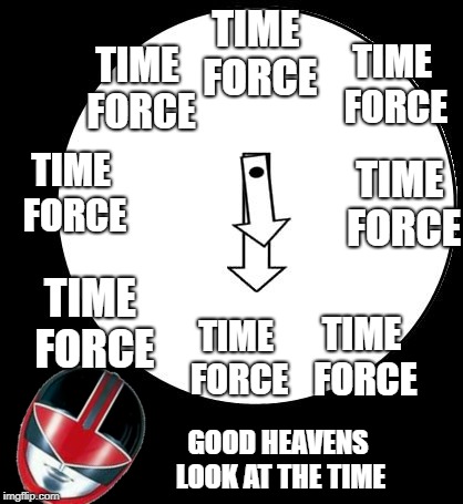 Good Heavens,Just Look At The Time | TIME FORCE; TIME FORCE; TIME FORCE; TIME FORCE; TIME FORCE; TIME FORCE; TIME FORCE; TIME FORCE; GOOD HEAVENS LOOK AT THE TIME | image tagged in good heavens just look at the time | made w/ Imgflip meme maker