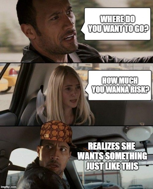 The Rock Driving Meme | WHERE DO YOU WANT TO GO? HOW MUCH YOU WANNA RISK? REALIZES SHE WANTS SOMETHING JUST LIKE THIS | image tagged in memes,the rock driving,scumbag | made w/ Imgflip meme maker