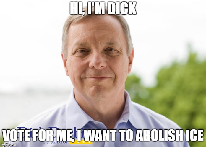 Insanity | HI, I'M DICK; VOTE FOR ME, I WANT TO ABOLISH ICE | image tagged in dick durbin,dnc,sanctuary cities,idiots,i am the senate | made w/ Imgflip meme maker