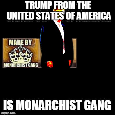 TRUMP FROM THE UNITED STATES OF AMERICA IS MONARCHIST GANG | made w/ Imgflip meme maker