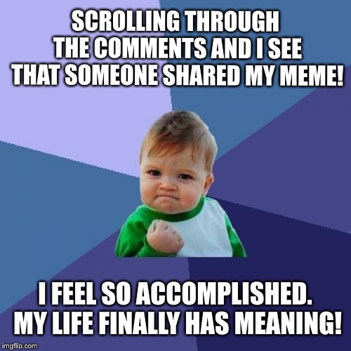 YES!!! | SCROLLING THROUGH THE COMMENTS AND I SEE THAT SOMEONE SHARED MY MEME! I FEEL SO ACCOMPLISHED. MY LIFE FINALLY HAS MEANING! | image tagged in memes,success kid | made w/ Imgflip meme maker