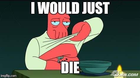 Zoidberg  | I WOULD JUST DIE | image tagged in zoidberg | made w/ Imgflip meme maker