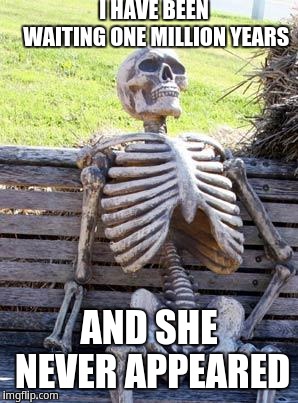 She never appeared *le cries* | I HAVE BEEN WAITING ONE MILLION YEARS; AND SHE NEVER APPEARED | image tagged in memes,waiting skeleton | made w/ Imgflip meme maker