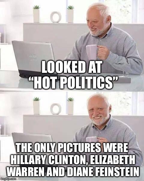 Hide the Pain Harold Meme | LOOKED AT “HOT POLITICS”; THE ONLY PICTURES WERE HILLARY CLINTON, ELIZABETH WARREN AND DIANE FEINSTEIN | image tagged in memes,hide the pain harold | made w/ Imgflip meme maker