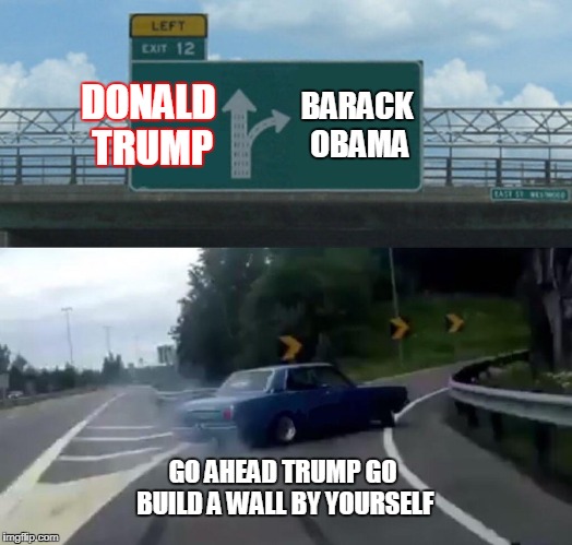 Left Exit 12 Off Ramp | DONALD TRUMP; BARACK OBAMA; GO AHEAD TRUMP GO BUILD A WALL BY YOURSELF | image tagged in memes,left exit 12 off ramp | made w/ Imgflip meme maker