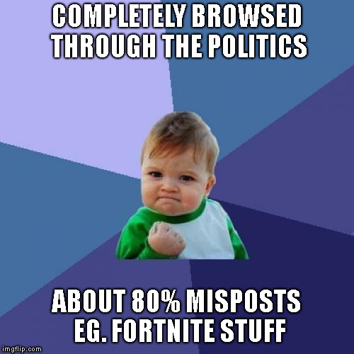 Success Kid Meme | COMPLETELY BROWSED THROUGH THE POLITICS ABOUT 80% MISPOSTS EG. FORTNITE STUFF | image tagged in memes,success kid | made w/ Imgflip meme maker