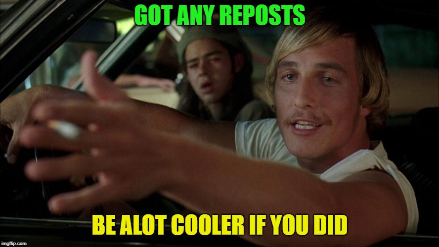so cool | GOT ANY REPOSTS; BE ALOT COOLER IF YOU DID | image tagged in dazed,repost | made w/ Imgflip meme maker