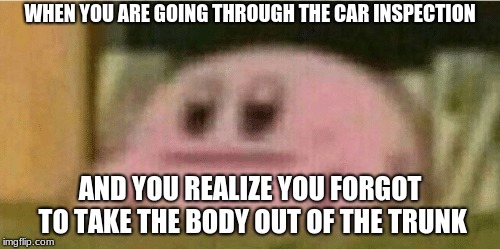 The Darkest of MEMES | WHEN YOU ARE GOING THROUGH THE CAR INSPECTION; AND YOU REALIZE YOU FORGOT TO TAKE THE BODY OUT OF THE TRUNK | image tagged in dark humor | made w/ Imgflip meme maker