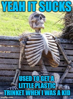 Waiting Skeleton Meme | YEAH IT SUCKS USED TO GET A LITTLE PLASTIC TRINKET WHEN I WAS A KID | image tagged in memes,waiting skeleton | made w/ Imgflip meme maker