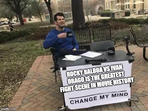 Change My Mind Meme | ROCKY BALBOA VS IVAN DRAGO IS THE GREATEST FIGHT SCENE IN MOVIE HISTORY | image tagged in change my mind | made w/ Imgflip meme maker