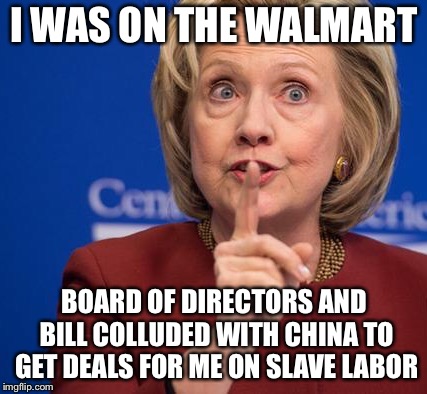 Hillary Shhhh | I WAS ON THE WALMART BOARD OF DIRECTORS AND BILL COLLUDED WITH CHINA TO GET DEALS FOR ME ON SLAVE LABOR | image tagged in hillary shhhh | made w/ Imgflip meme maker