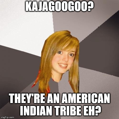 Musically Oblivious 8th Grader Meme | KAJAGOOGOO? THEY'RE AN AMERICAN INDIAN TRIBE EH? | image tagged in memes,musically oblivious 8th grader | made w/ Imgflip meme maker