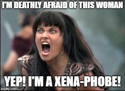 Angry Xena | I'M DEATHLY AFRAID OF THIS WOMAN; YEP! I'M A XENA-PHOBE! | image tagged in angry xena | made w/ Imgflip meme maker