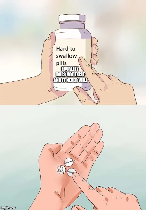 Hard To Swallow Pills | EQUALITY DOES NOT EXIST AND IT NEVER WILL | image tagged in memes,hard to swallow pills | made w/ Imgflip meme maker